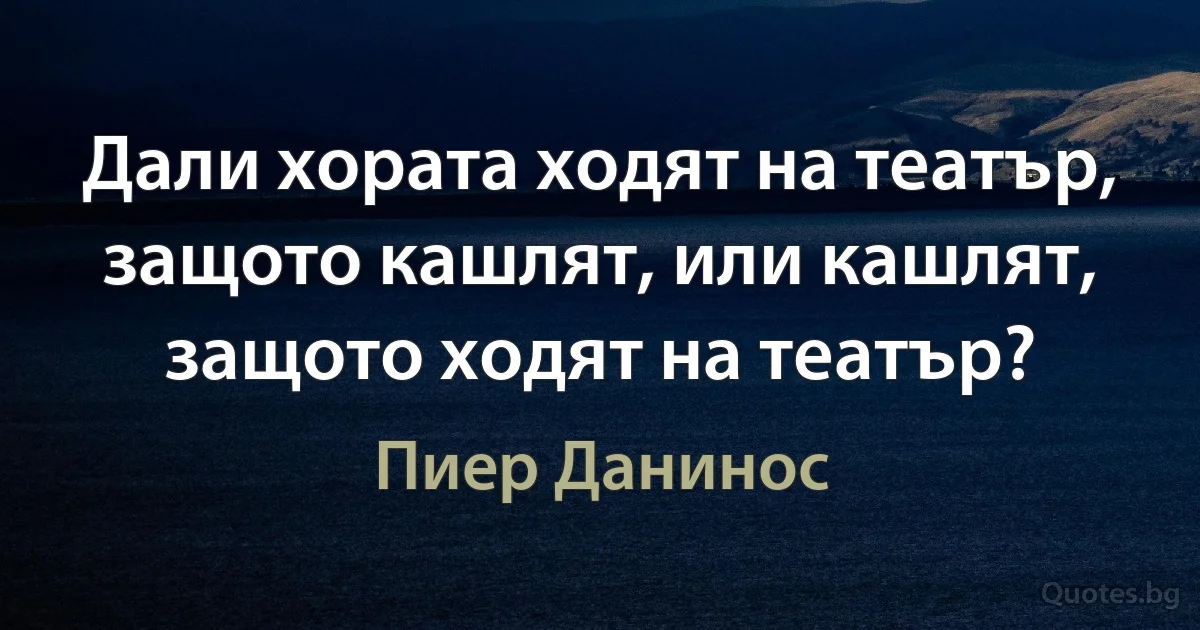 Дали хората ходят на театър, защото кашлят, или кашлят, защото ходят на театър? (Пиер Данинос)