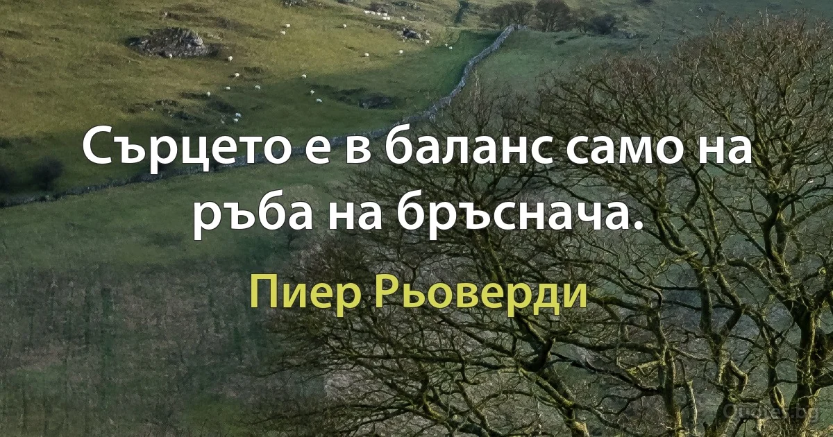 Сърцето е в баланс само на ръба на бръснача. (Пиер Рьоверди)