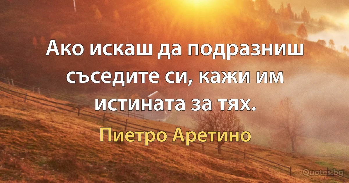 Ако искаш да подразниш съседите си, кажи им истината за тях. (Пиетро Аретино)