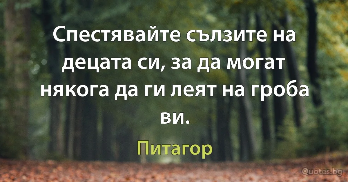 Спестявайте сълзите на децата си, за да могат някога да ги леят на гроба ви. (Питагор)