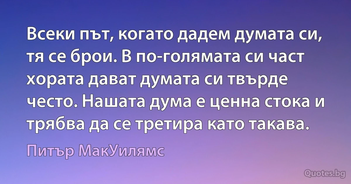 Всеки път, когато дадем думата си, тя се брои. В по-голямата си част хората дават думата си твърде често. Нашата дума е ценна стока и трябва да се третира като такава. (Питър МакУилямс)