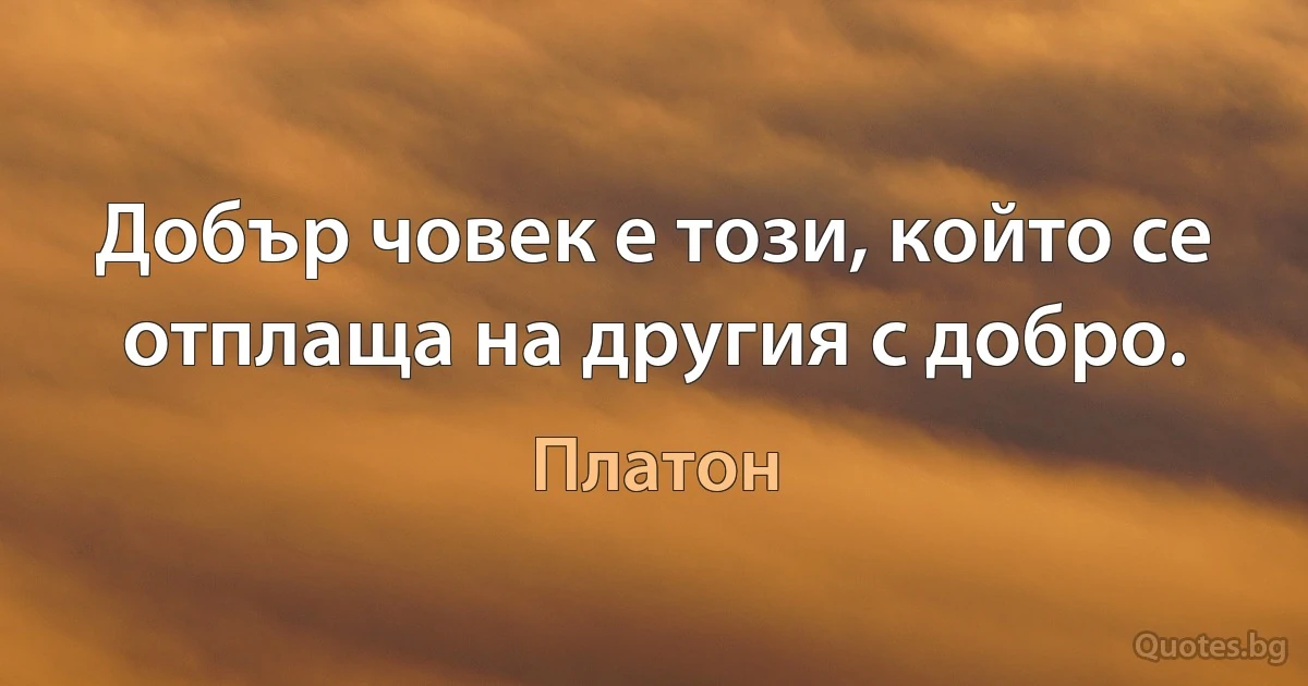 Добър човек е този, който се отплаща на другия с добро. (Платон)