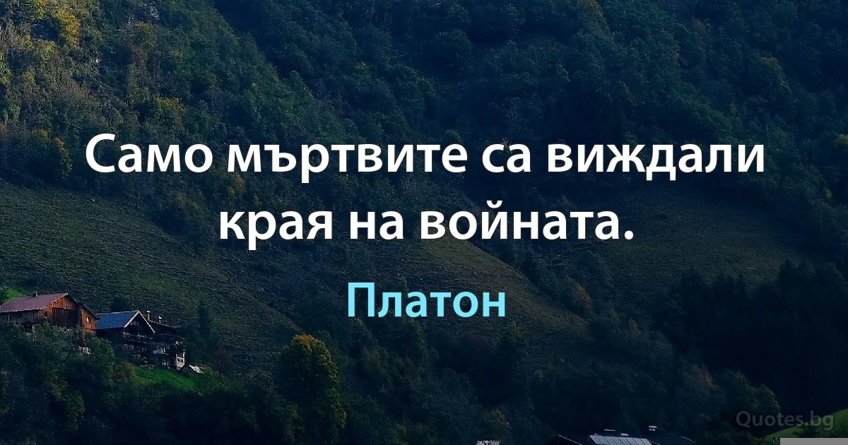 Само мъртвите са виждали края на войната. (Платон)