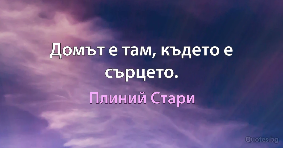 Домът е там, където е сърцето. (Плиний Стари)