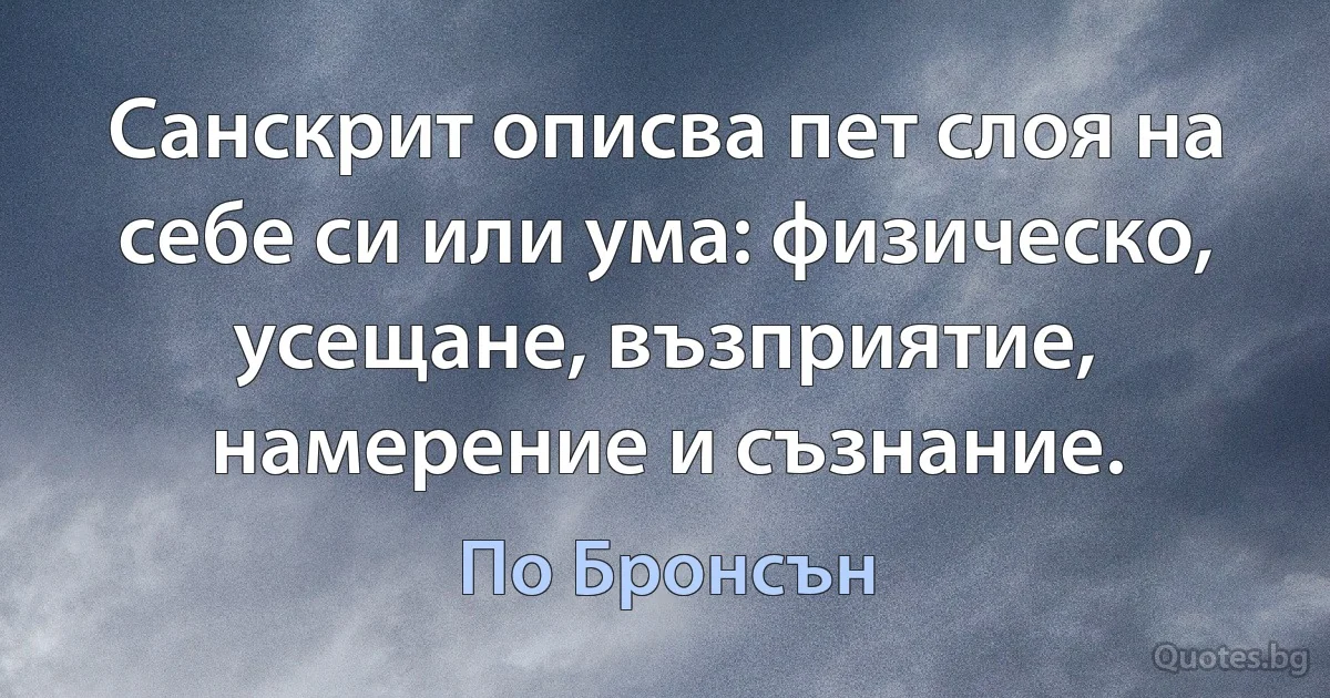 Санскрит описва пет слоя на себе си или ума: физическо, усещане, възприятие, намерение и съзнание. (По Бронсън)