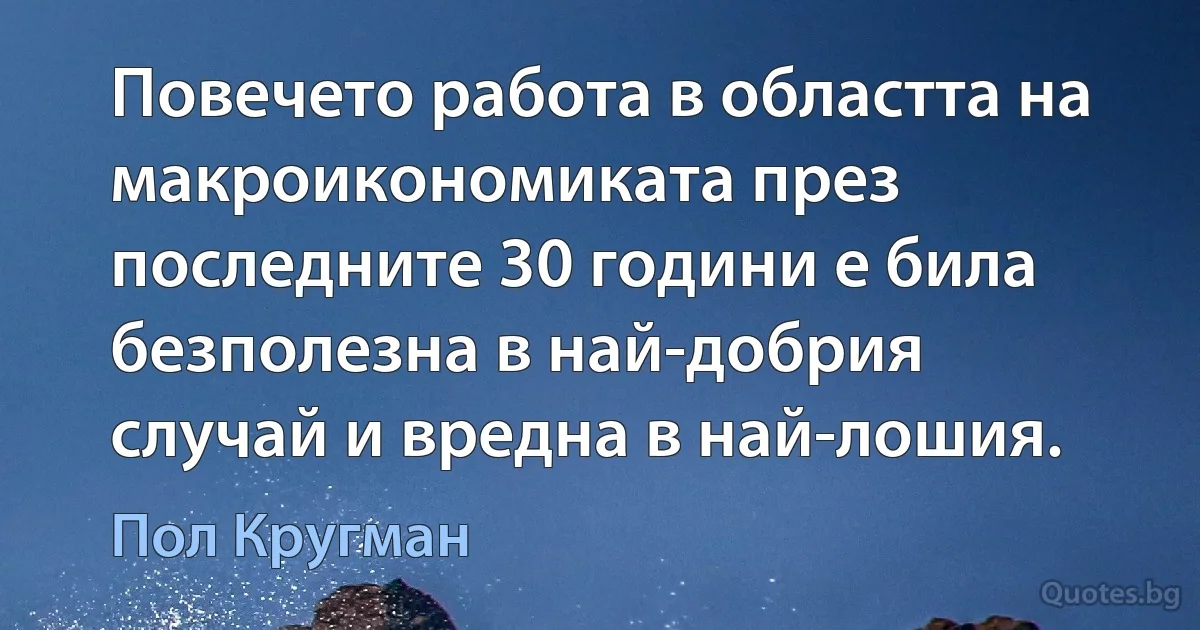 Повечето работа в областта на макроикономиката през последните 30 години е била безполезна в най-добрия случай и вредна в най-лошия. (Пол Кругман)