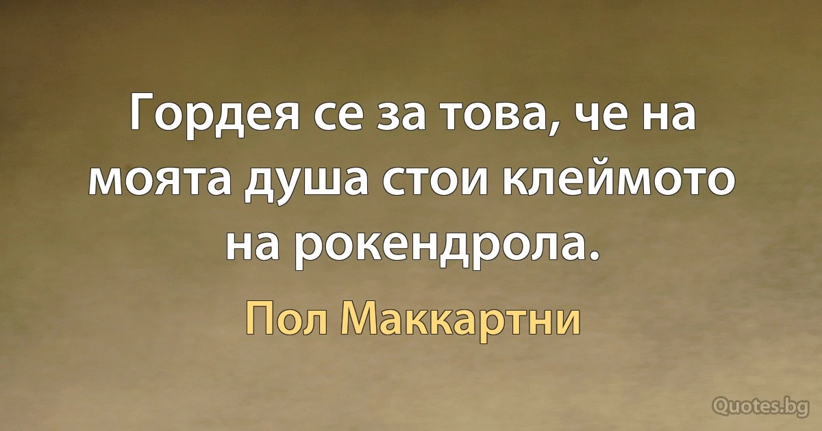 Гордея се за това, че на моята душа стои клеймото на рокендрола. (Пол Маккартни)