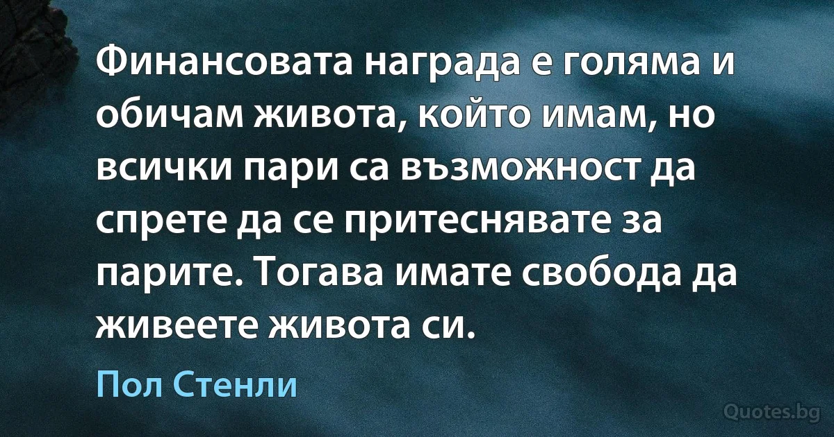 Финансовата награда е голяма и обичам живота, който имам, но всички пари са възможност да спрете да се притеснявате за парите. Тогава имате свобода да живеете живота си. (Пол Стенли)