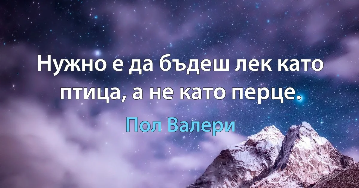 Нужно е да бъдеш лек като птица, а не като перце. (Пол Валери)