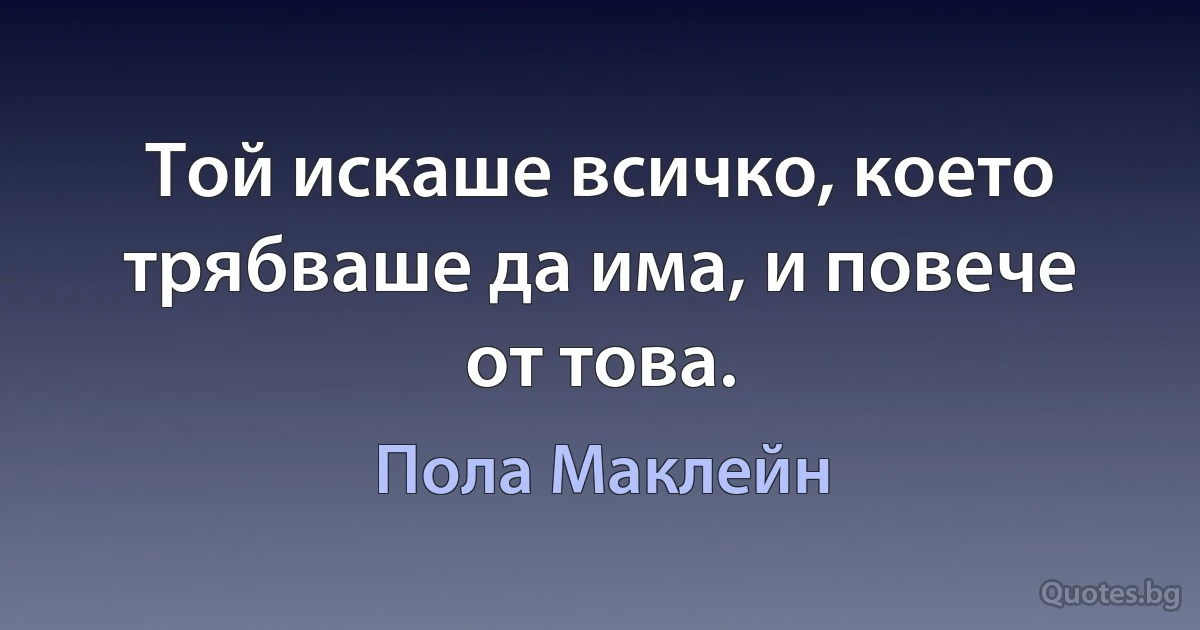 Той искаше всичко, което трябваше да има, и повече от това. (Пола Маклейн)