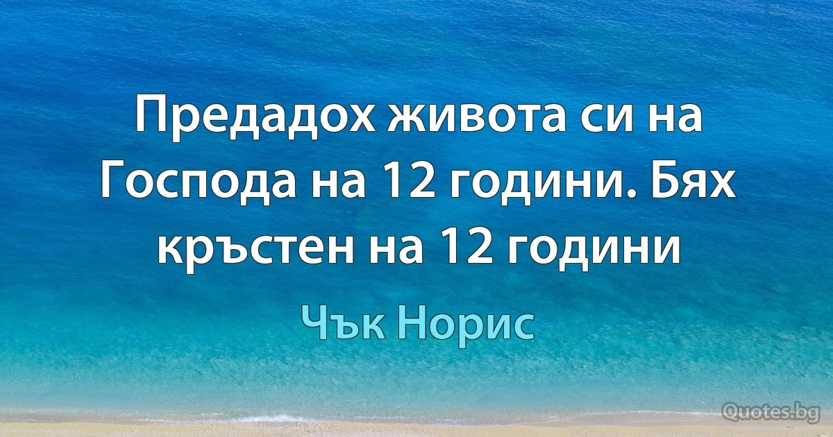 Предадох живота си на Господа на 12 години и на същата възраст бях кръстен. (Чък Норис)