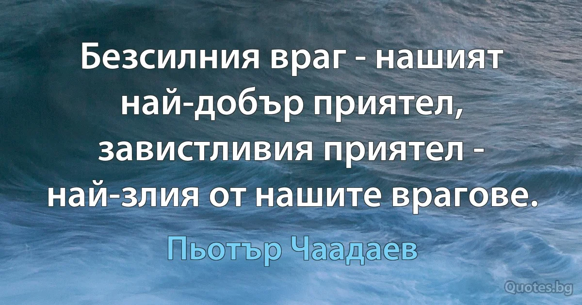 Безсилния враг - нашият най-добър приятел, завистливия приятел - най-злия от нашите врагове. (Пьотър Чаадаев)