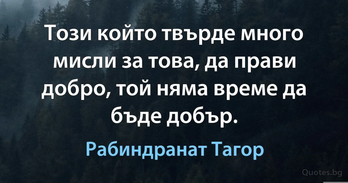 Този който твърде много мисли за това, да прави добро, той няма време да бъде добър. (Рабиндранат Тагор)