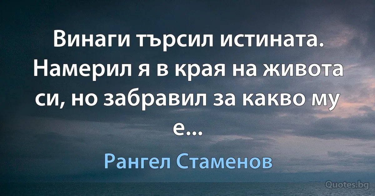 Винаги търсил истината. Намерил я в края на живота си, но забравил за какво му е... (Рангел Стаменов)