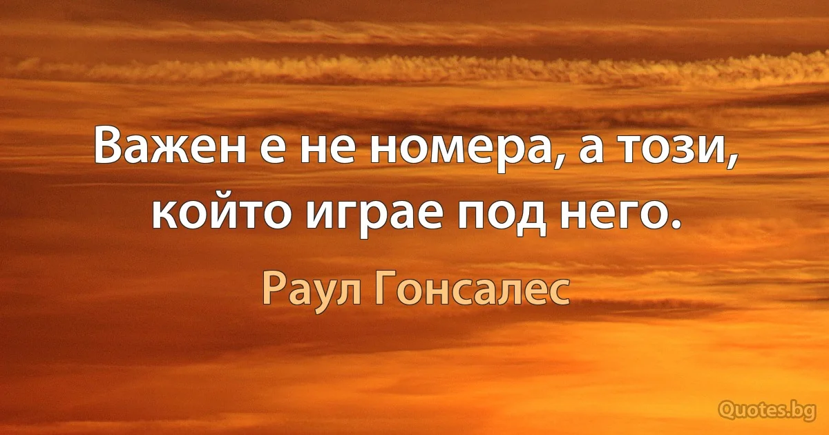 Важен е не номера, а този, който играе под него. (Раул Гонсалес)