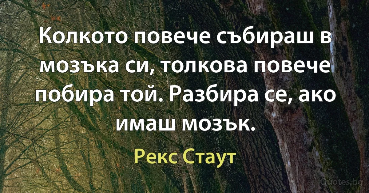 Колкото повече събираш в мозъка си, толкова повече побира той. Разбира се, ако имаш мозък. (Рекс Стаут)