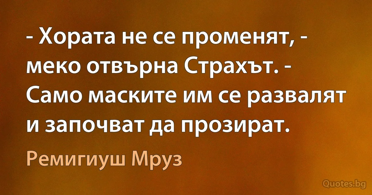 - Хората не се променят, - меко отвърна Страхът. - Само маските им се развалят и започват да прозират. (Ремигиуш Мруз)