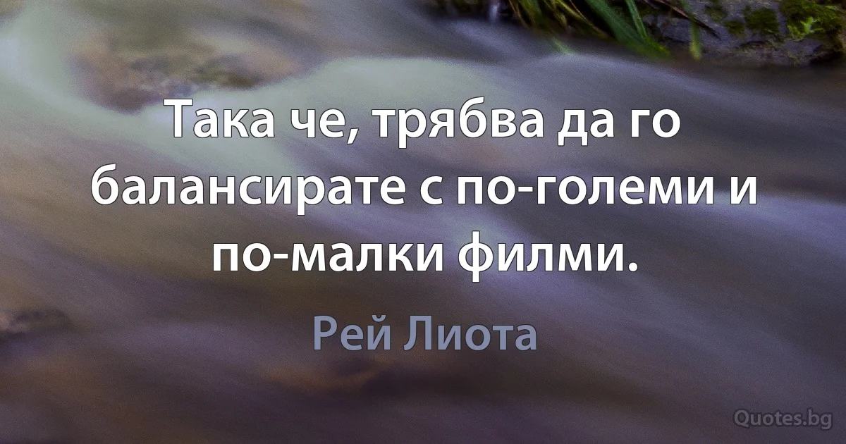 Така че, трябва да го балансирате с по-големи и по-малки филми. (Рей Лиота)