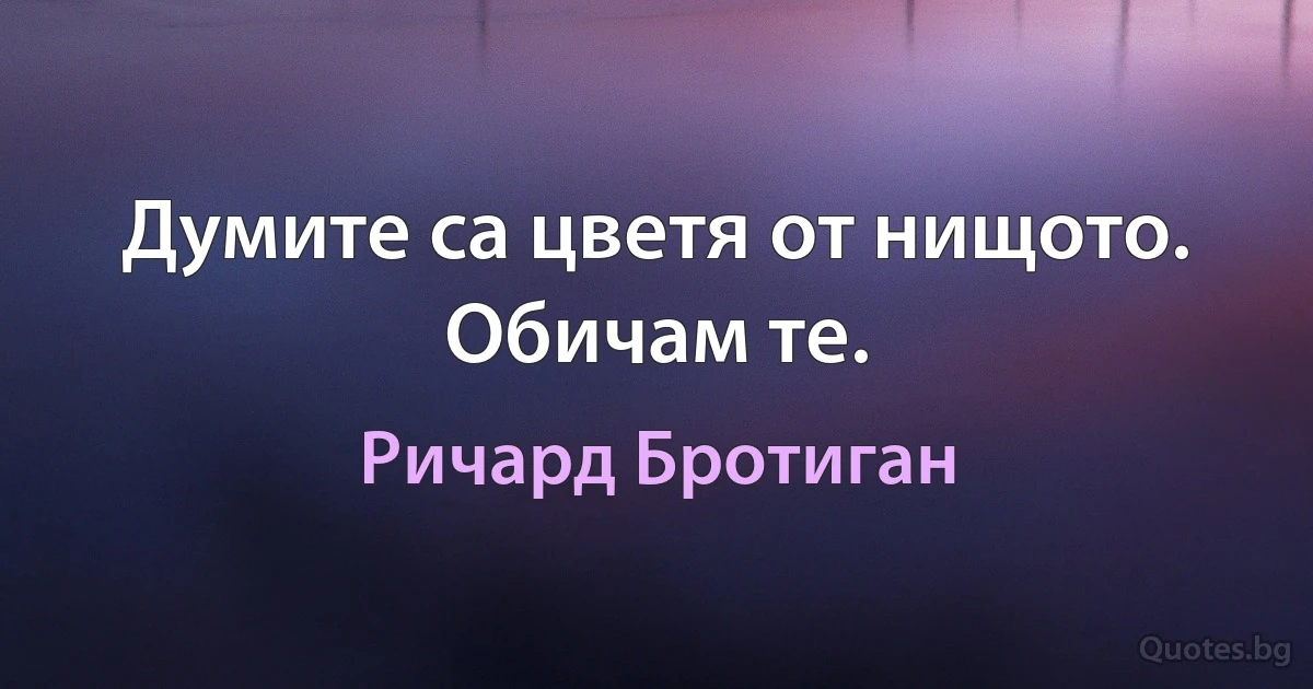 Думите са цветя от нищото. Обичам те. (Ричард Бротиган)