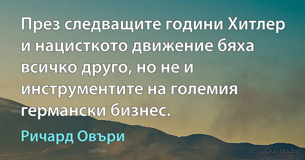 През следващите години Хитлер и нацисткото движение бяха всичко друго, но не и инструментите на големия германски бизнес. (Ричард Овъри)