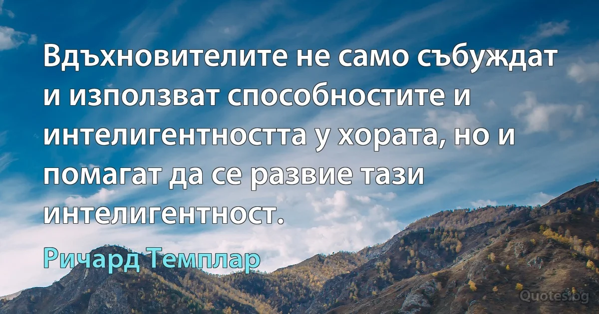 Вдъхновителите не само събуждат и използват способностите и интелигентността у хората, но и помагат да се развие тази интелигентност. (Ричард Темплар)