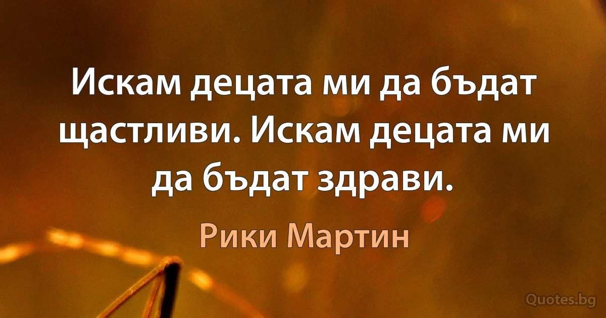 Искам децата ми да бъдат щастливи. Искам децата ми да бъдат здрави. (Рики Мартин)