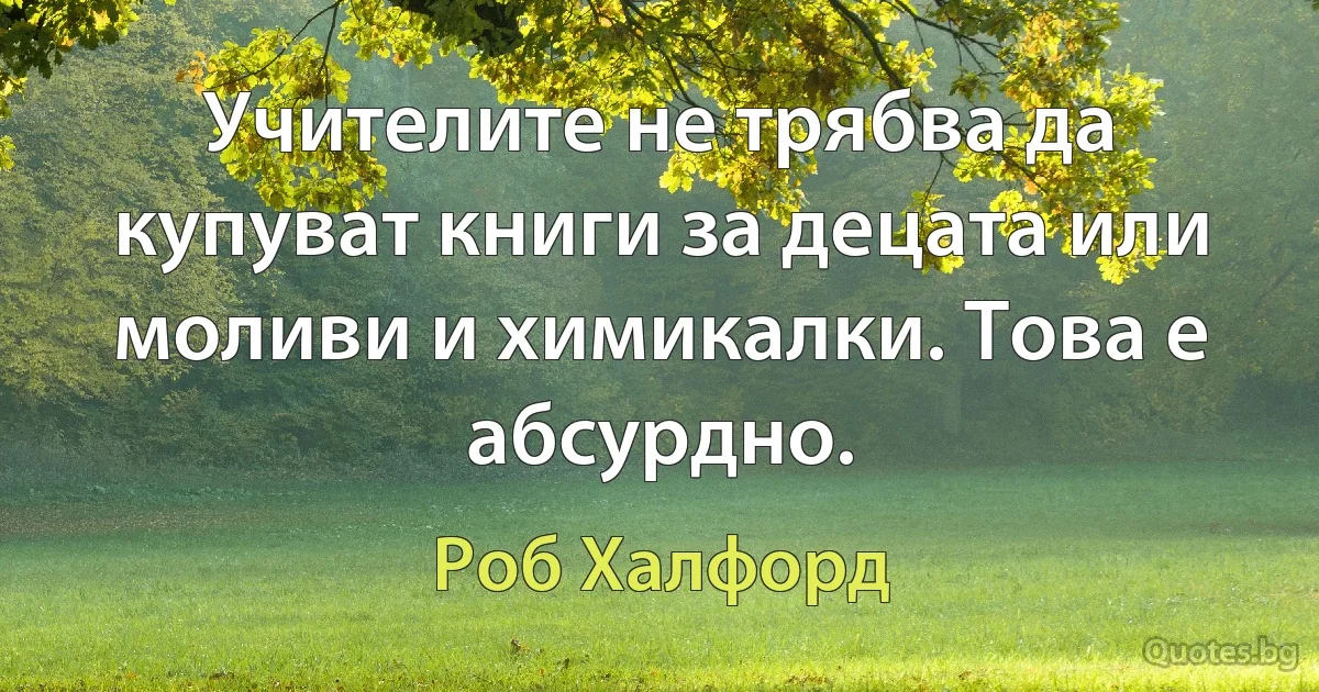 Учителите не трябва да купуват книги за децата или моливи и химикалки. Това е абсурдно. (Роб Халфорд)