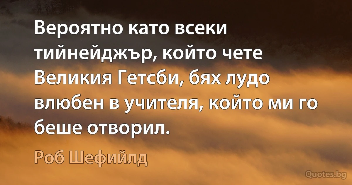 Вероятно като всеки тийнейджър, който чете Великия Гетсби, бях лудо влюбен в учителя, който ми го беше отворил. (Роб Шефийлд)