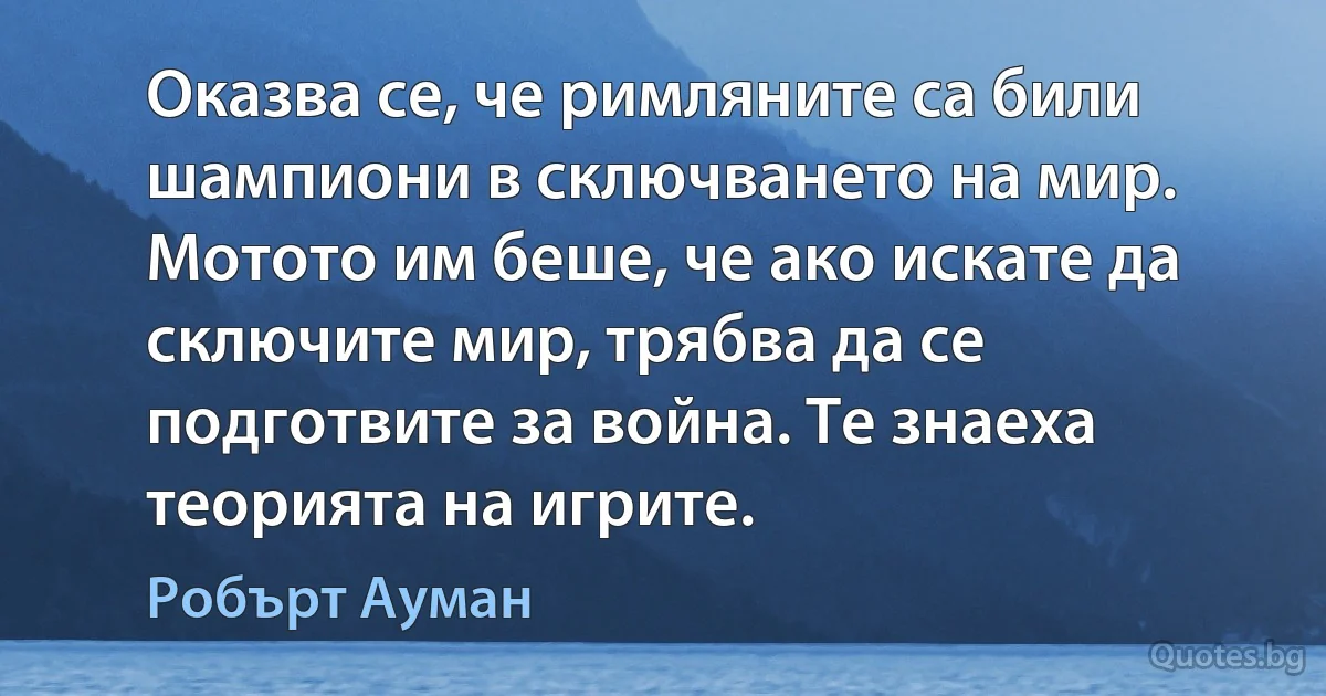 Оказва се, че римляните са били шампиони в сключването на мир. Мотото им беше, че ако искате да сключите мир, трябва да се подготвите за война. Те знаеха теорията на игрите. (Робърт Ауман)