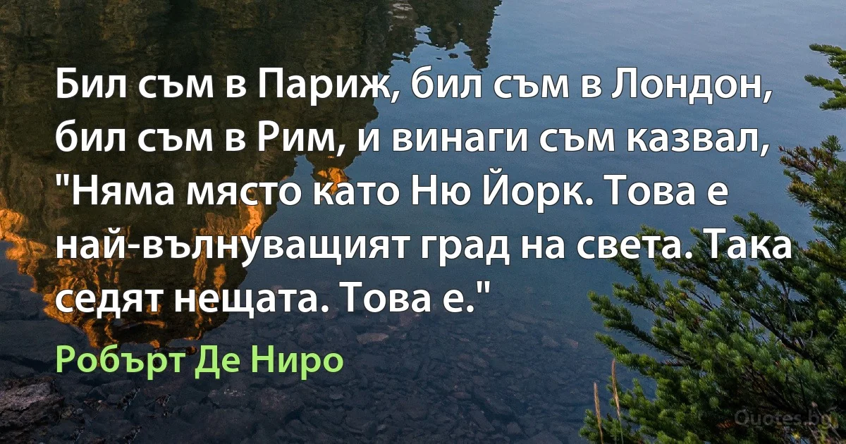 Бил съм в Париж, бил съм в Лондон, бил съм в Рим, и винаги съм казвал, "Няма място като Ню Йорк. Това е най-вълнуващият град на света. Така седят нещата. Това е." (Робърт Де Ниро)