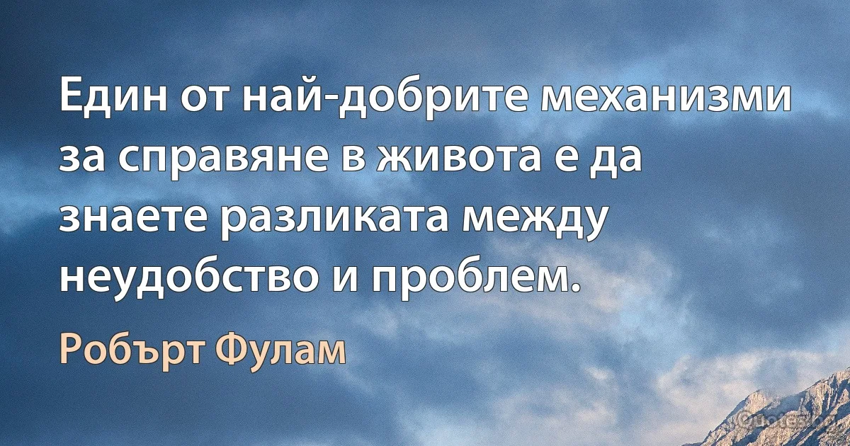 Един от най-добрите механизми за справяне в живота е да знаете разликата между неудобство и проблем. (Робърт Фулам)