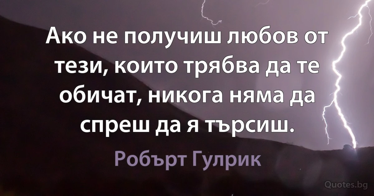 Ако не получиш любов от тези, които трябва да те обичат, никога няма да спреш да я търсиш. (Робърт Гулрик)