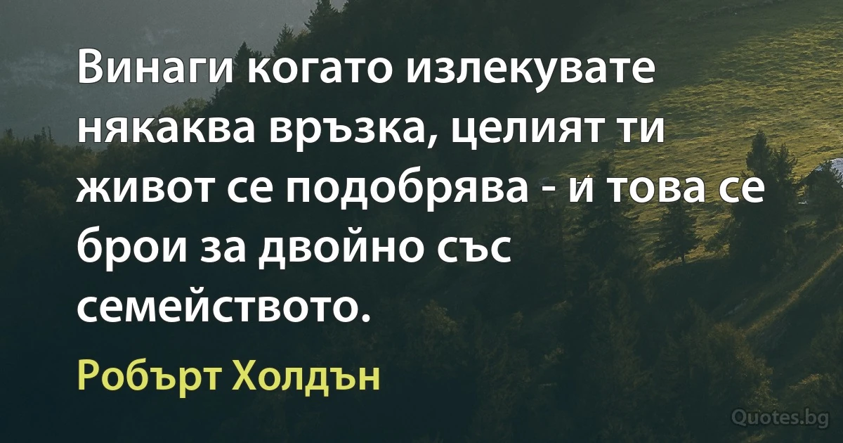 Винаги когато излекувате някаква връзка, целият ти живот се подобрява - и това се брои за двойно със семейството. (Робърт Холдън)