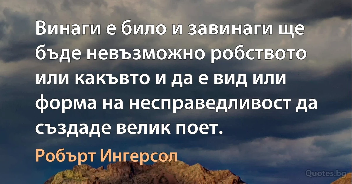 Винаги е било и завинаги ще бъде невъзможно робството или какъвто и да е вид или форма на несправедливост да създаде велик поет. (Робърт Ингерсол)