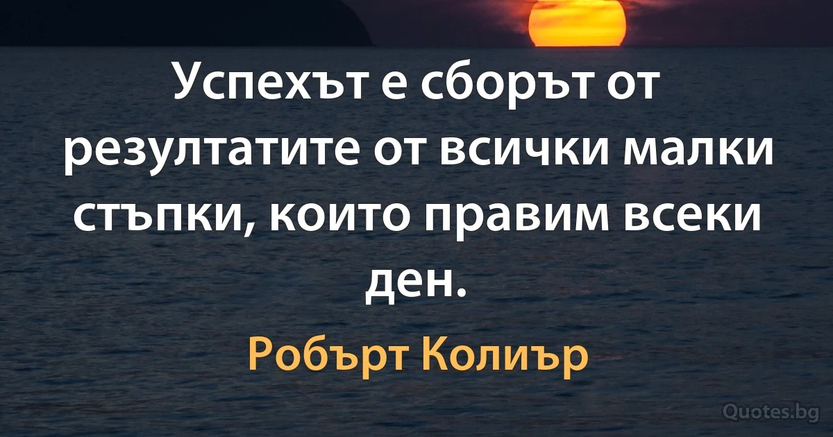 Успехът е сборът от резултатите от всички малки стъпки, които правим всеки ден. (Робърт Колиър)