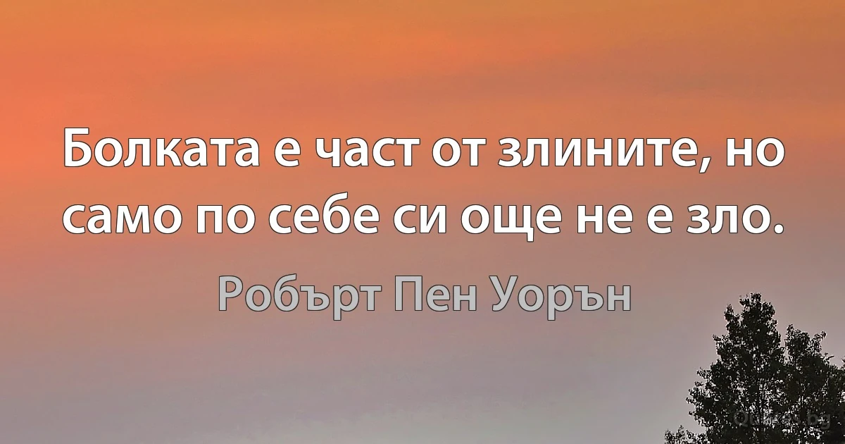 Болката е част от злините, но само по себе си още не е зло. (Робърт Пен Уорън)