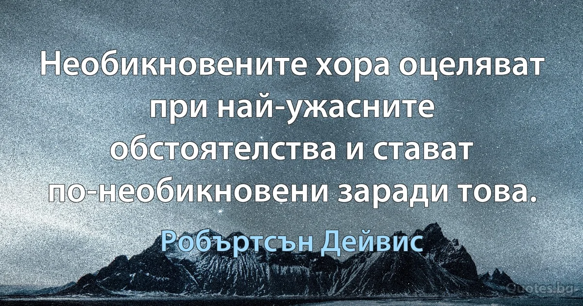 Необикновените хора оцеляват при най-ужасните обстоятелства и стават по-необикновени заради това. (Робъртсън Дейвис)