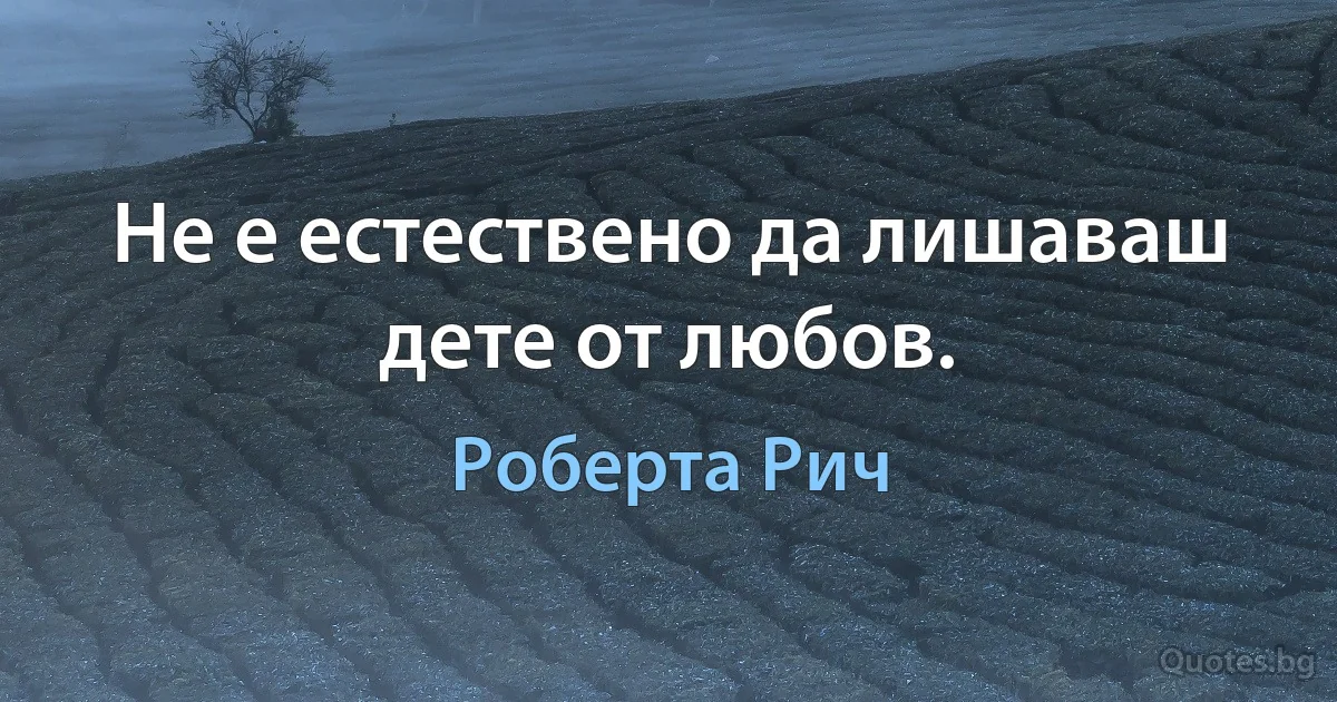 Не е естествено да лишаваш дете от любов. (Роберта Рич)