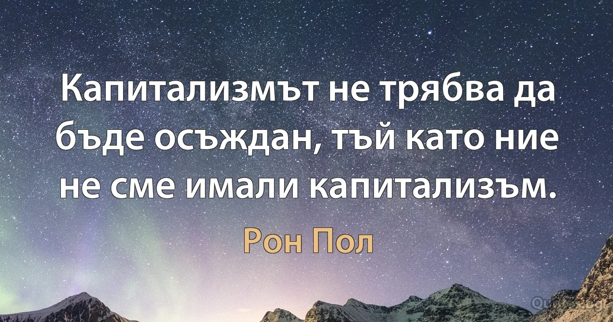 Капитализмът не трябва да бъде осъждан, тъй като ние не сме имали капитализъм. (Рон Пол)