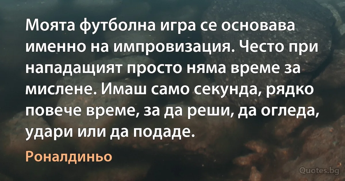 Моята футболна игра се основава именно на импровизация. Често при нападащият просто няма време за мислене. Имаш само секунда, рядко повече време, за да реши, да огледа, удари или да подаде. (Роналдиньо)