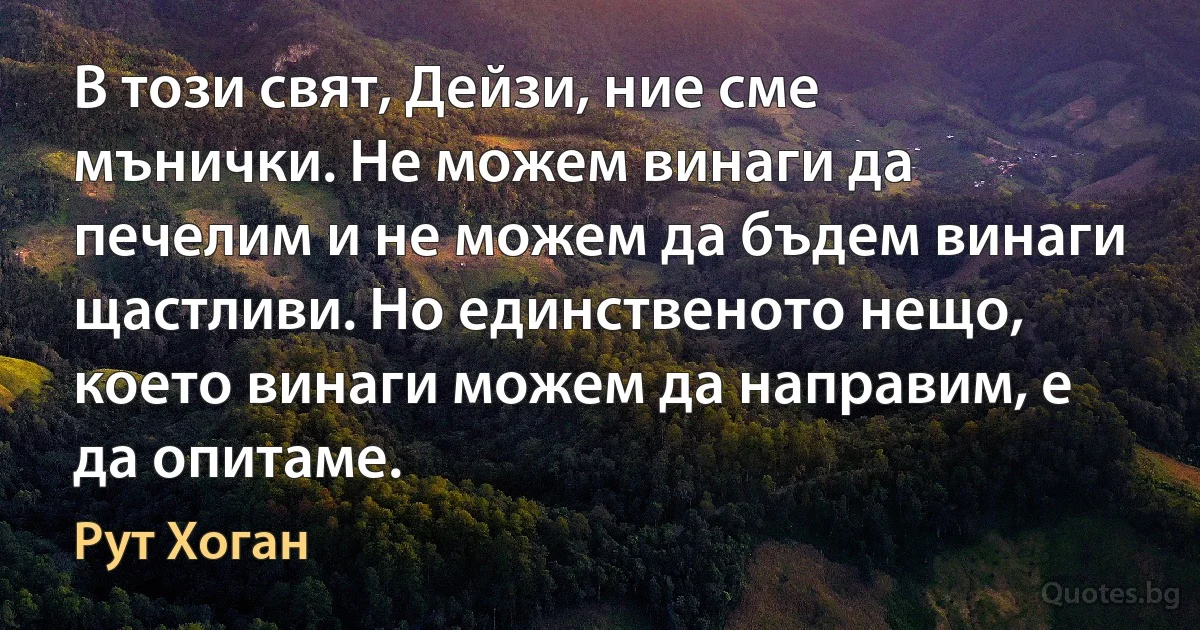 В този свят, Дейзи, ние сме мънички. Не можем винаги да печелим и не можем да бъдем винаги щастливи. Но единственото нещо, което винаги можем да направим, е да опитаме. (Рут Хоган)