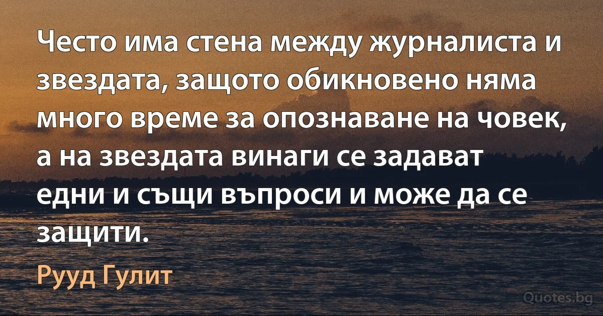 Често има стена между журналиста и звездата, защото обикновено няма много време за опознаване на човек, а на звездата винаги се задават едни и същи въпроси и може да се защити. (Рууд Гулит)