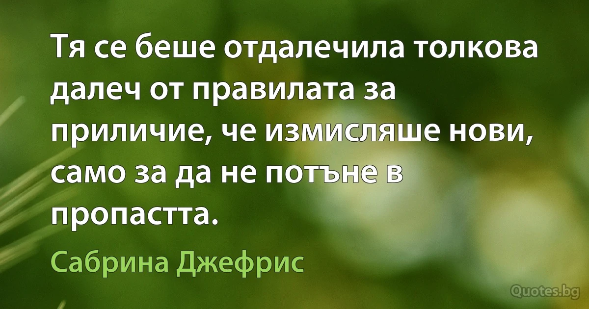 Тя се беше отдалечила толкова далеч от правилата за приличие, че измисляше нови, само за да не потъне в пропастта. (Сабрина Джефрис)