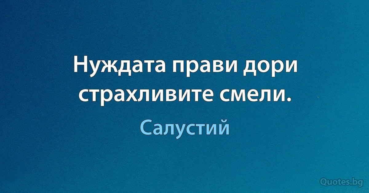 Нуждата прави дори страхливите смели. (Салустий)