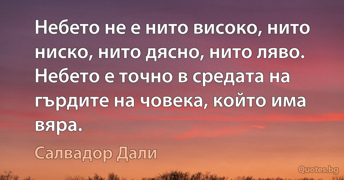 Небето не е нито високо, нито ниско, нито дясно, нито ляво. Небето е точно в средата на гърдите на човека, който има вяра. (Салвадор Дали)