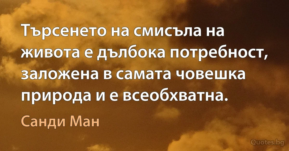 Търсенето на смисъла на живота е дълбока потребност, заложена в самата човешка природа и е всеобхватна. (Санди Ман)