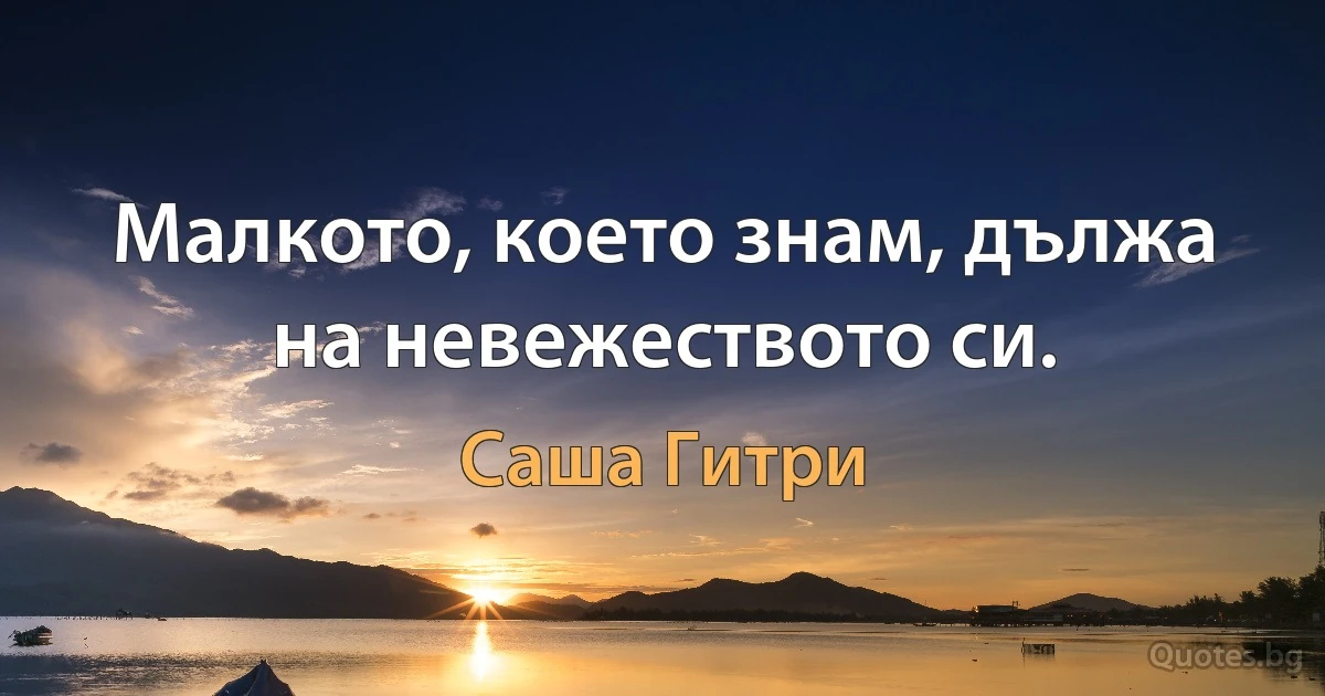 Малкото, което знам, дължа на невежеството си. (Саша Гитри)