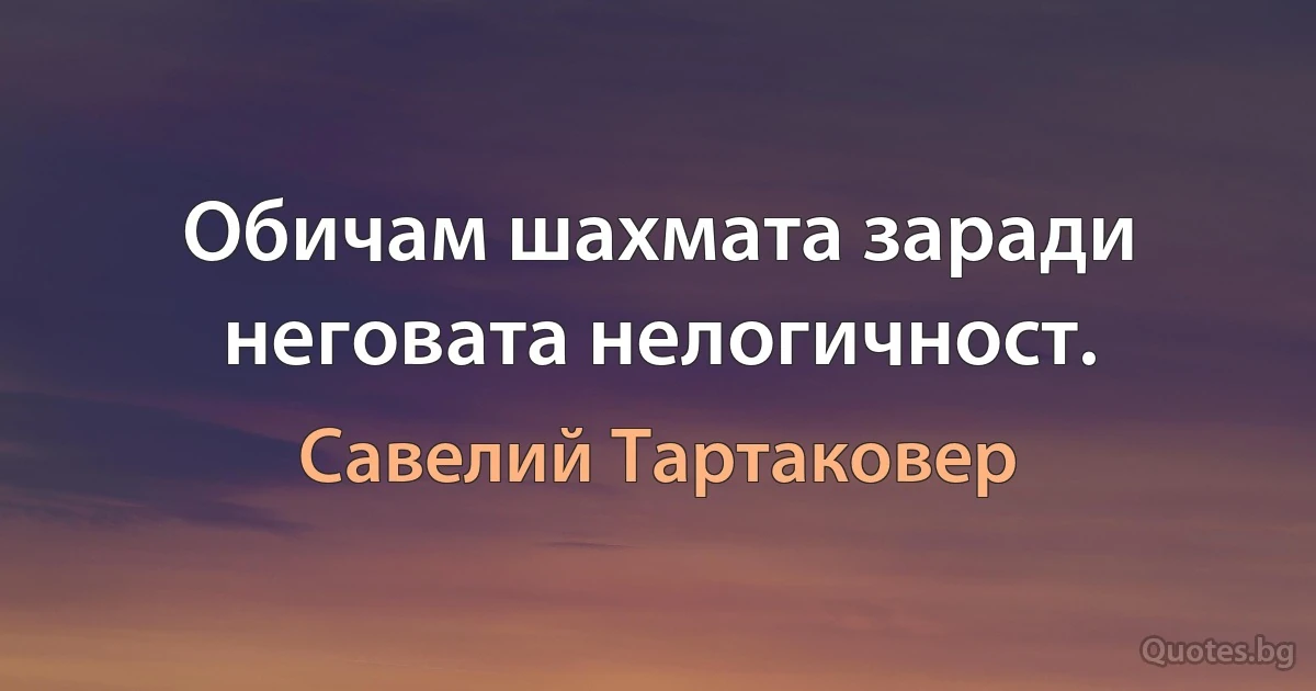 Обичам шахмата заради неговата нелогичност. (Савелий Тартаковер)