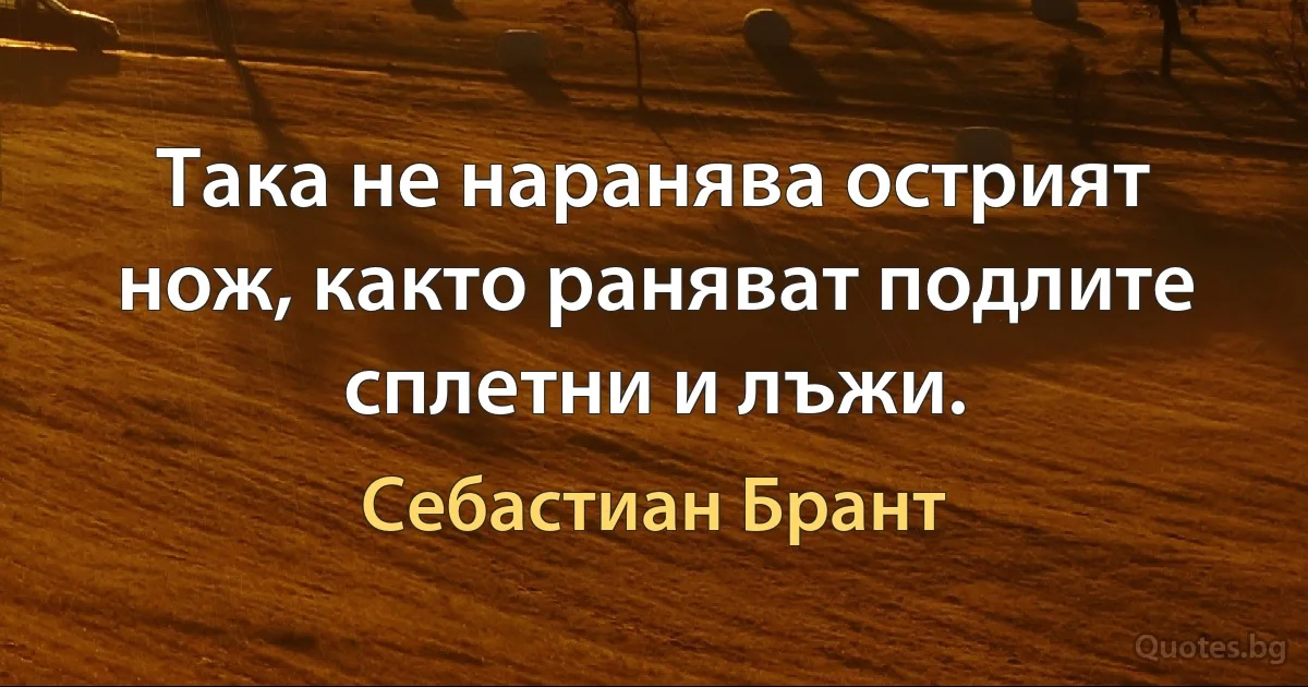 Така не наранява острият нож, както раняват подлите сплетни и лъжи. (Себастиан Брант)