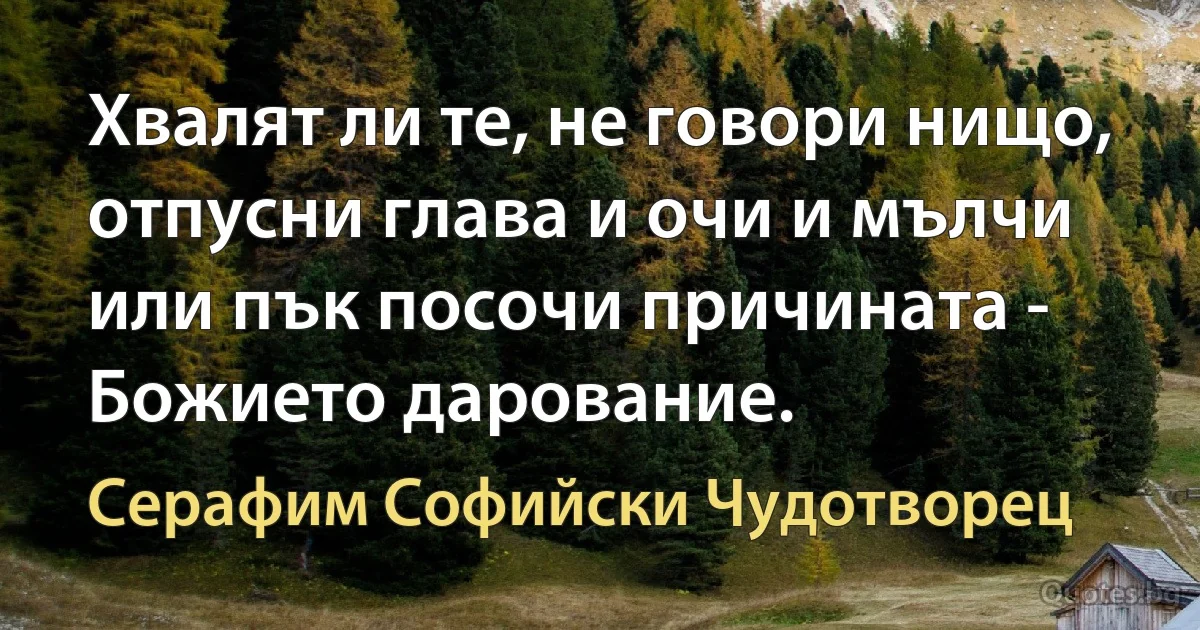 Хвалят ли те, не говори нищо, отпусни глава и очи и мълчи или пък посочи причината - Божието дарование. (Серафим Софийски Чудотворец)